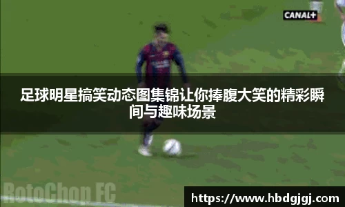 足球明星搞笑动态图集锦让你捧腹大笑的精彩瞬间与趣味场景